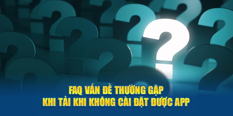 FAQ vấn đề thường gặp khi tải khi không cài đặt được app