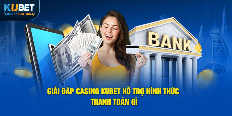 Giải đáp Casino Kubet hỗ trợ hình thức thanh toán gì