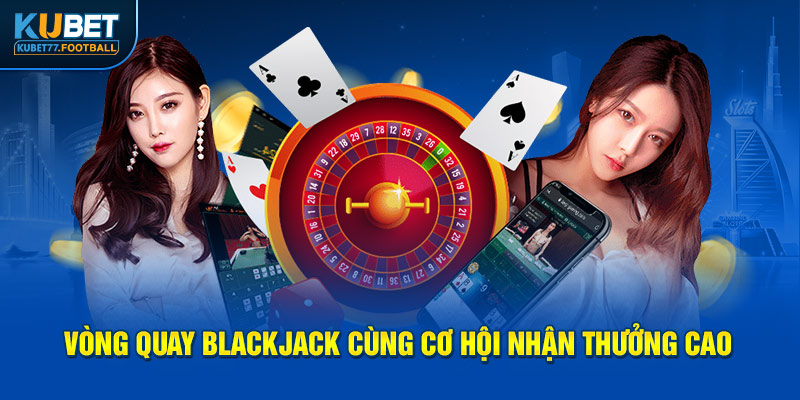 Vòng quay Blackjack cùng cơ hội nhận thưởng cao